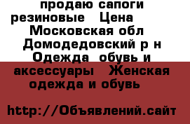 продаю сапоги резиновые › Цена ­ 500 - Московская обл., Домодедовский р-н Одежда, обувь и аксессуары » Женская одежда и обувь   